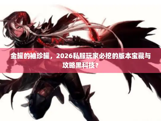 金罐的袖珍罐，2026私服玩家必挖的版本宝藏与攻略黑科技？