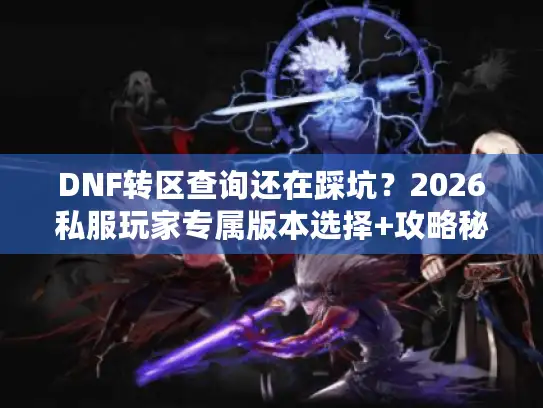 DNF转区查询还在踩坑？2026私服玩家专属版本选择+攻略秘籍
