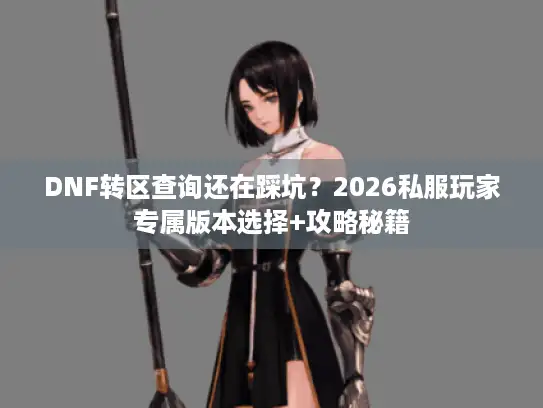 DNF转区查询还在踩坑？2026私服玩家专属版本选择+攻略秘籍