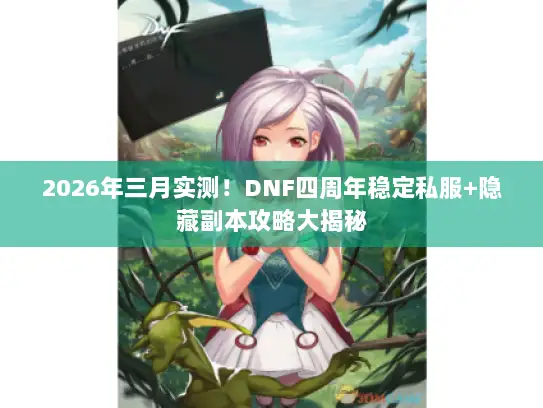 2026年三月实测!DNF四周年稳定私服+隐藏副本攻略大揭秘 2026年三月实测!DNF四周年稳定私服+隐藏副本攻略大揭秘