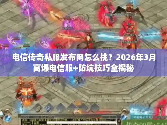 电信传奇私服发布网怎么挑?2026年3月高爆电信服+防坑技巧全揭秘 电信传奇私服发布网怎么挑?2026年3月高爆电信服+防坑技巧全揭秘