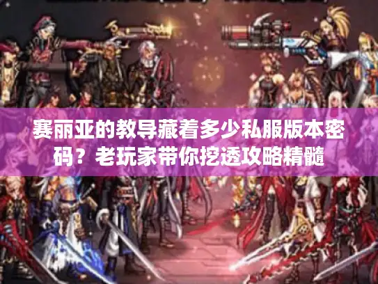 赛丽亚的教导藏着多少私服版本密码？老玩家带你挖透攻略精髓
