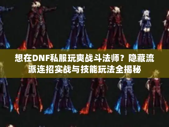 想在DNF私服玩爽战斗法师？隐藏流派连招实战与技能玩法全揭秘