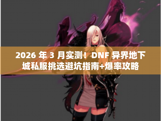2026 年 3 月实测！DNF 异界地下城私服挑选避坑指南+爆率攻略