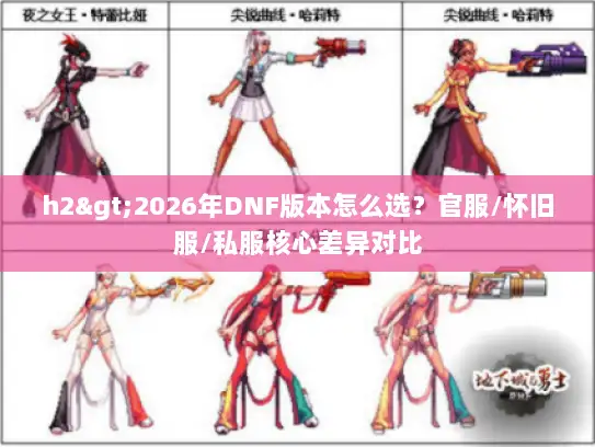 h2>2026年DNF版本怎么选?官服/怀旧服/私服核心差异对比 h2>2026年DNF版本怎么选?官服/怀旧服/私服核心差异对比
