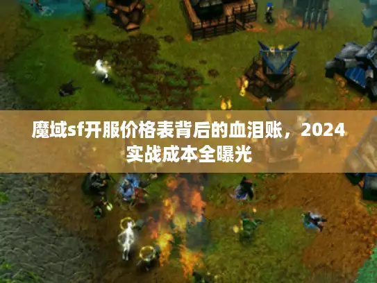 魔域sf开服价格表背后的血泪账，2024实战成本全曝光