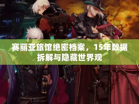 赛丽亚旅馆绝密档案，15年数据拆解与隐藏世界观