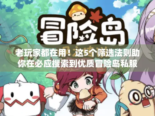 老玩家都在用！这5个筛选法则助你在必应搜索到优质冒险岛私服