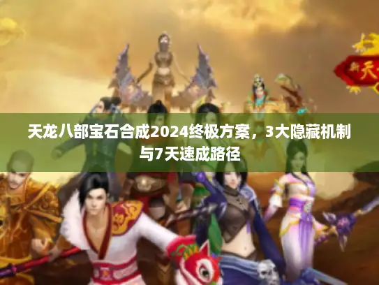 天龙八部宝石合成2024终极方案,3大隐藏机制与7天速成路径 天龙八部宝石合成2024终极方案,3大隐藏机制与7天速成路径