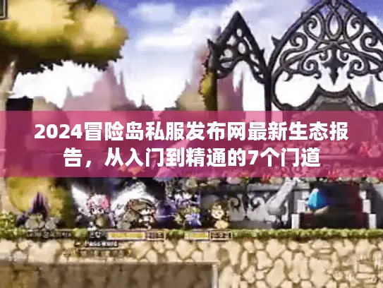 2024冒险岛私服发布网最新生态报告，从入门到精通的7个门道