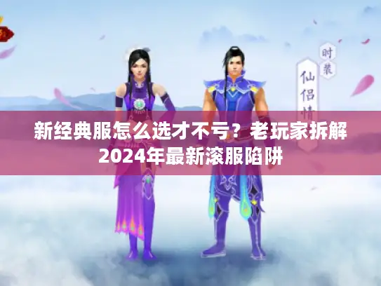 新经典服怎么选才不亏？老玩家拆解2024年最新滚服陷阱