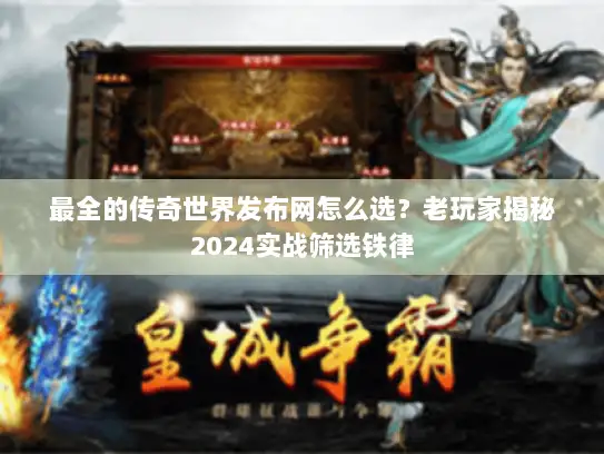最全的传奇世界发布网怎么选?老玩家揭秘2024实战筛选铁律 最全的传奇世界发布网怎么选?老玩家揭秘2024实战筛选铁律