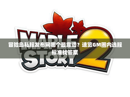 冒险岛私服发布网哪个最靠谱?速览GM圈内选服标准找答案 冒险岛私服发布网哪个最靠谱?速览GM圈内选服标准找答案