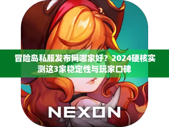 冒险岛私服发布网哪家好？2024硬核实测这3家稳定性与玩家口碑