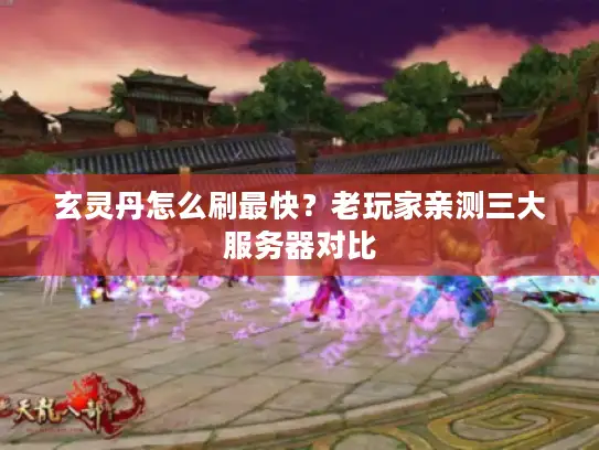 玄灵丹怎么刷最快？老玩家亲测三大服务器对比