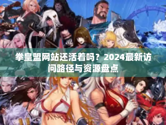 拳皇盟网站还活着吗？2024最新访问路径与资源盘点