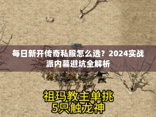 每日新开传奇私服怎么选？2024实战派内幕避坑全解析