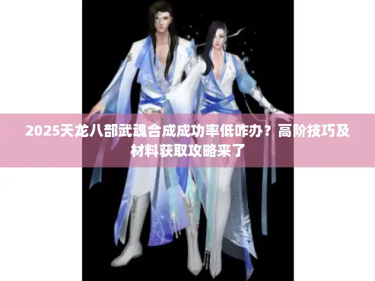 2025天龙八部武魂合成成功率低咋办？高阶技巧及材料获取攻略来了