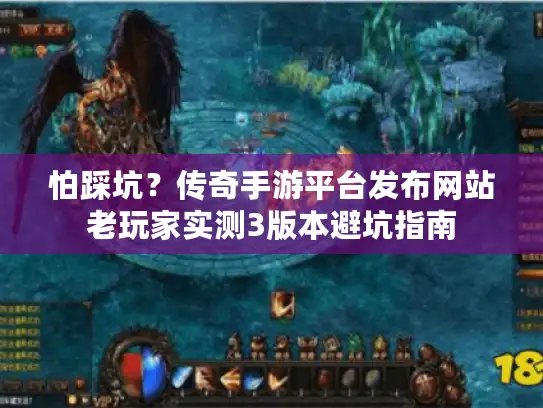 怕踩坑？传奇手游平台发布网站老玩家实测3版本避坑指南