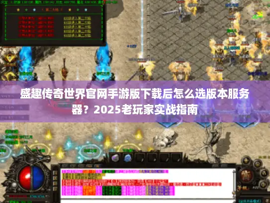 盛趣传奇世界官网手游版下载后怎么选版本服务器？2025老玩家实战指南