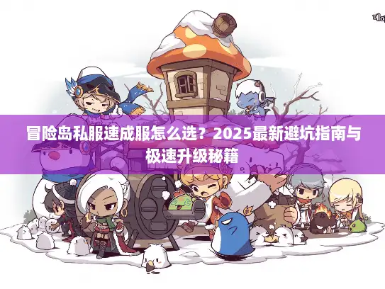 冒险岛私服速成服怎么选？2025最新避坑指南与极速升级秘籍