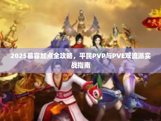 2025慕容加点全攻略，平民PVP与PVE双流派实战指南