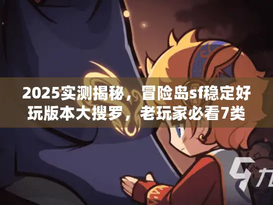 2025实测揭秘，冒险岛sf稳定好玩版本大搜罗，老玩家必看7类！