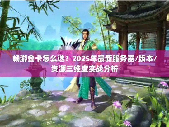 畅游金卡怎么选？2025年最新服务器/版本/资源三维度实战分析