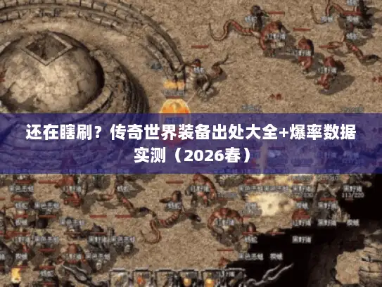 还在瞎刷？传奇世界装备出处大全+爆率数据实测（2026春）