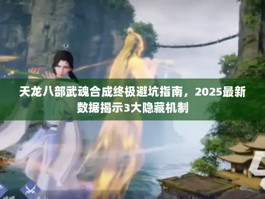 天龙八部武魂合成终极避坑指南,2025最新数据揭示3大隐藏机制 天龙八部武魂合成终极避坑指南,2025最新数据揭示3大隐藏机制