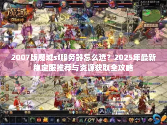 2007版魔域sf服务器怎么选？2025年最新稳定服推荐与资源获取全攻略