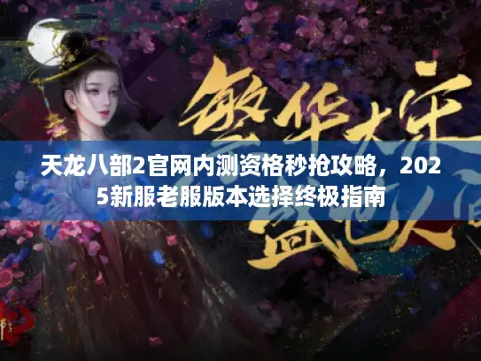 天龙八部2官网内测资格秒抢攻略，2025新服老服版本选择终极指南