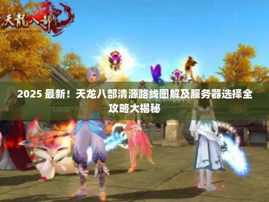 2025 最新！天龙八部清源路线图解及服务器选择全攻略大揭秘