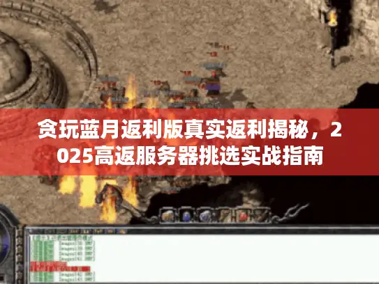 贪玩蓝月返利版真实返利揭秘，2025高返服务器挑选实战指南