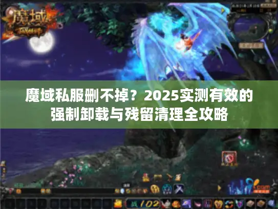 魔域私服删不掉？2025实测有效的强制卸载与残留清理全攻略
