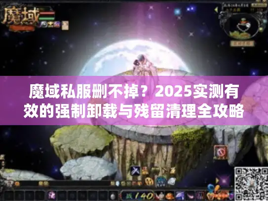 魔域私服删不掉？2025实测有效的强制卸载与残留清理全攻略