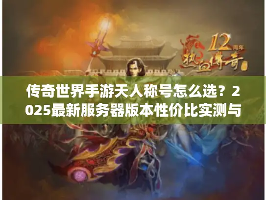 传奇世界手游天人称号怎么选?2025最新服务器版本性价比实测与资源分配避坑指南 传奇世界手游天人称号怎么选?2025最新服务器版本性价比实测与资源分配避坑指南