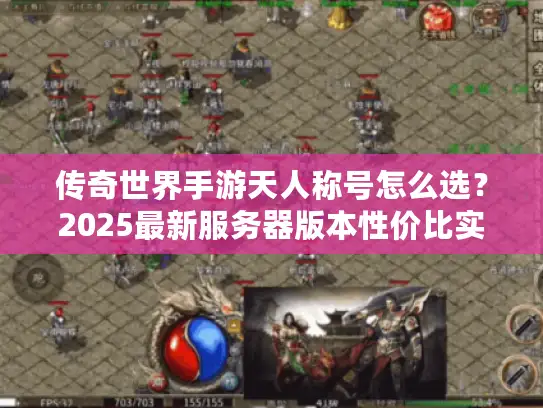 传奇世界手游天人称号怎么选?2025最新服务器版本性价比实测与资源分配避坑指南 传奇世界手游天人称号怎么选?2025最新服务器版本性价比实测与资源分配避坑指南