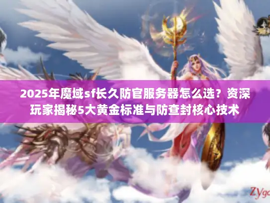2025年魔域sf长久防官服务器怎么选？资深玩家揭秘5大黄金标准与防查封核心技术