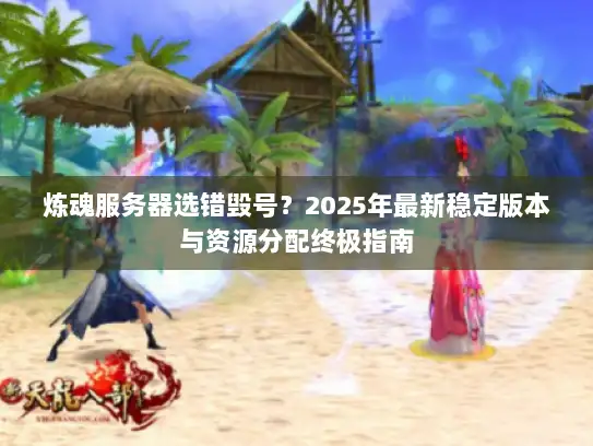 炼魂服务器选错毁号？2025年最新稳定版本与资源分配终极指南