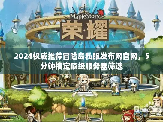 2024权威推荐冒险岛私服发布网官网，5分钟搞定顶级服务器筛选