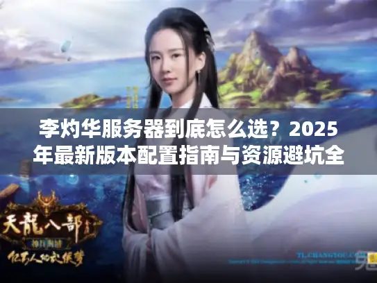 李灼华服务器到底怎么选？2025年最新版本配置指南与资源避坑全解析