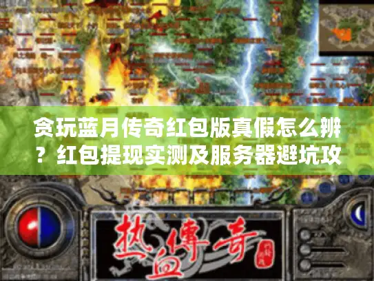 贪玩蓝月传奇红包版真假怎么辨?红包提现实测及服务器避坑攻略来了 贪玩蓝月传奇红包版真假怎么辨?红包提现实测及服务器避坑攻略来了