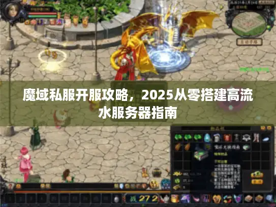 魔域私服开服攻略,2025从零搭建高流水服务器指南 魔域私服开服攻略,2025从零搭建高流水服务器指南