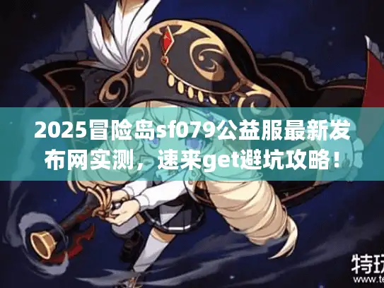 2025冒险岛sf079公益服最新发布网实测，速来get避坑攻略！