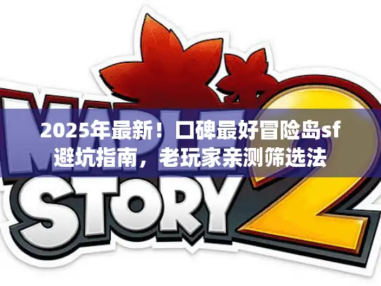 2025年最新！口碑最好冒险岛sf避坑指南，老玩家亲测筛选法