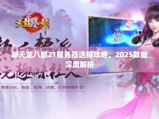 新天龙八部21服务器选服攻略,2025数据深度解析 新天龙八部21服务器选服攻略,2025数据深度解析