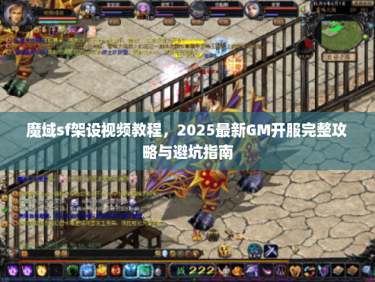 魔域sf架设视频教程，2025最新GM开服完整攻略与避坑指南