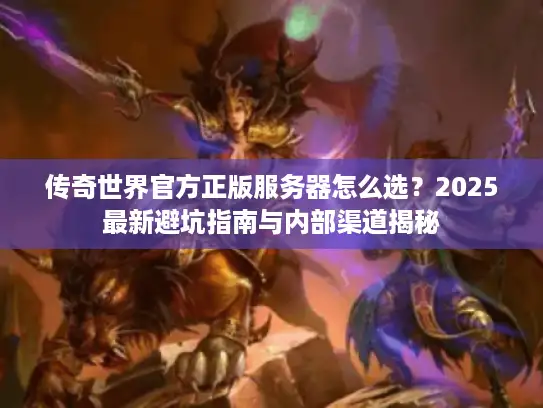 传奇世界官方正版服务器怎么选？2025最新避坑指南与内部渠道揭秘