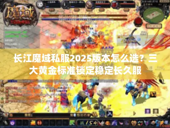 长江魔域私服2025版本怎么选？三大黄金标准锁定稳定长久服